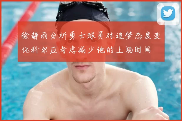 徐静雨分析勇士球员对追梦态度变化科尔应考虑减少他的上场时间