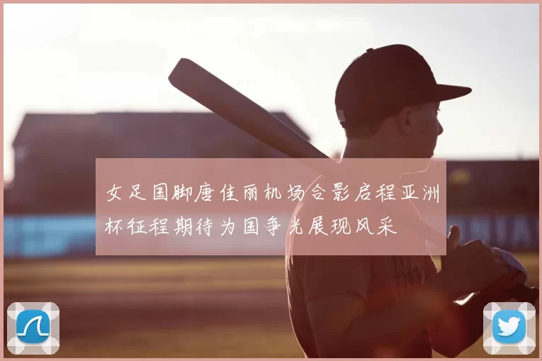女足国脚唐佳丽机场合影启程亚洲杯征程期待为国争光展现风采