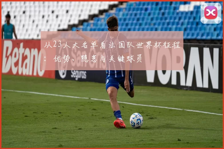从23人大名单看法国队世界杯征程:优势、隐患与关键球员