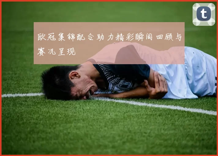 欧冠集锦配合助力精彩瞬间回顾与赛况呈现
