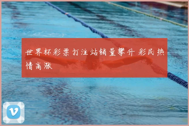 世界杯彩票打注站销量攀升 彩民热情高涨