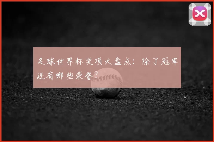 足球世界杯奖项大盘点：除了冠军还有哪些荣誉？