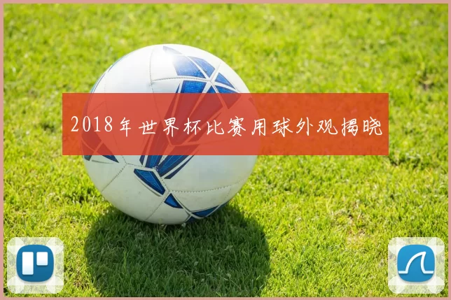 2018年世界杯比赛用球外观揭晓