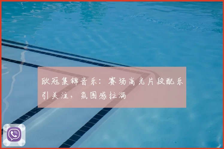 欧冠集锦音乐:赛场高光片段配乐引关注,氛围感拉满