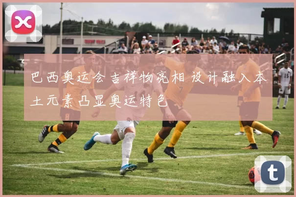 巴西奥运会吉祥物亮相 设计融入本土元素凸显奥运特色