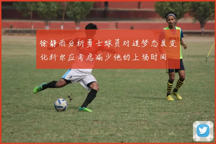 徐静雨分析勇士球员对追梦态度变化科尔应考虑减少他的上场时间