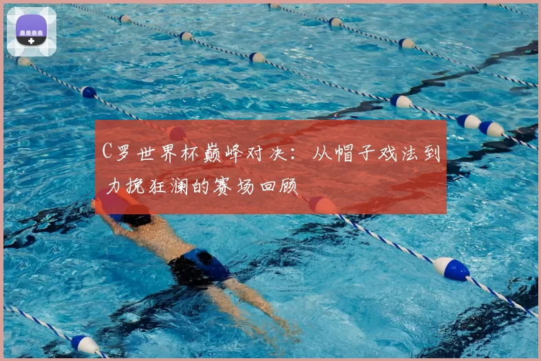 C罗世界杯巅峰对决:从帽子戏法到力挽狂澜的赛场回顾