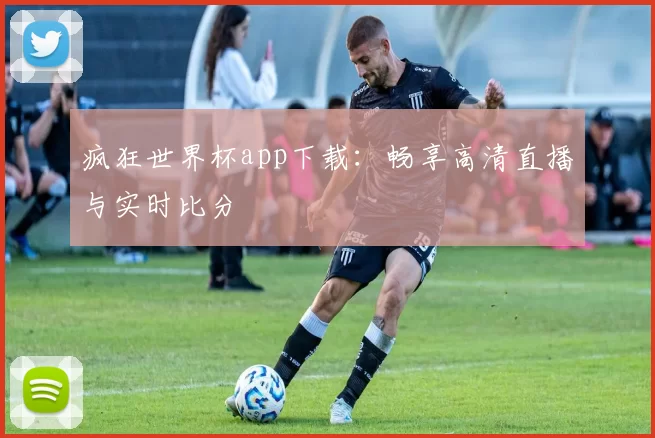 疯狂世界杯app下载:畅享高清直播与实时比分