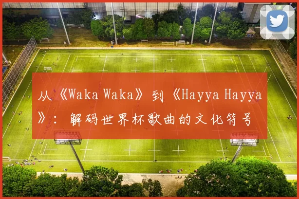 从《Waka Waka》到《Hayya Hayya》：解码世界杯歌曲的文化符号