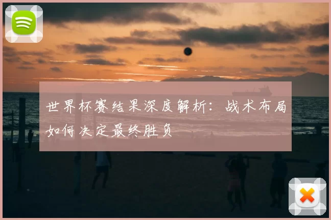 世界杯赛结果深度解析：战术布局如何决定最终胜负
