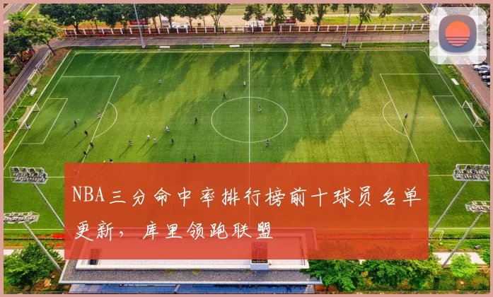 NBA三分命中率排行榜前十球员名单更新，库里领跑联盟