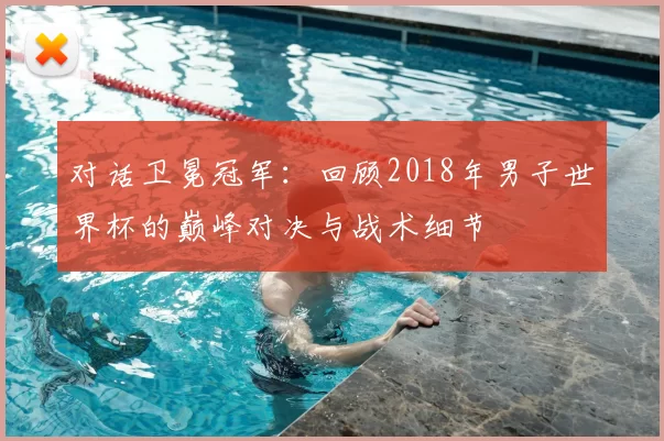 对话卫冕冠军：回顾2018年男子世界杯的巅峰对决与战术细节