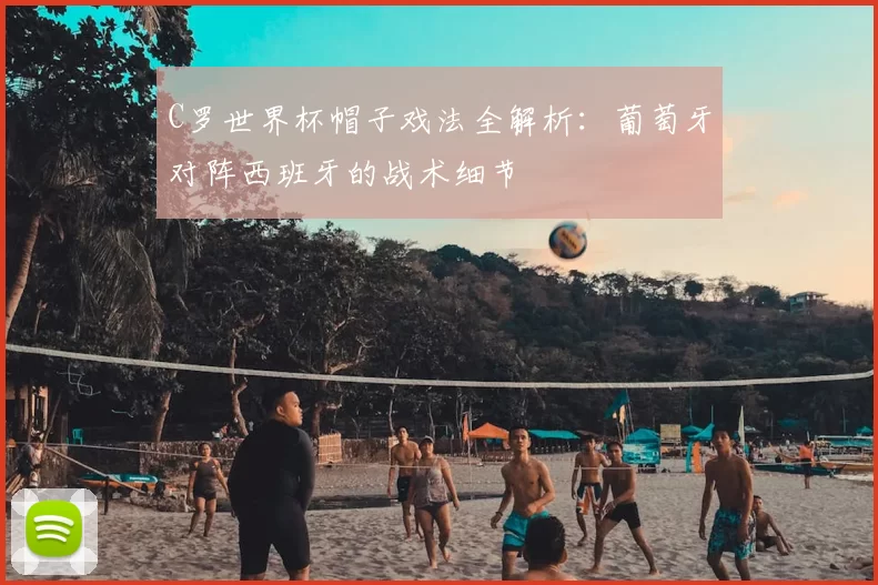 C罗世界杯帽子戏法全解析:葡萄牙对阵西班牙的战术细节