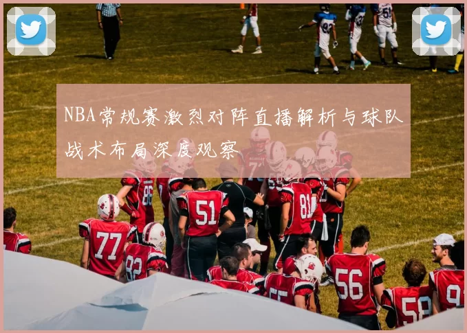 NBA常规赛激烈对阵直播解析与球队战术布局深度观察