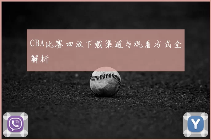 CBA比赛回放下载渠道与观看方式全解析