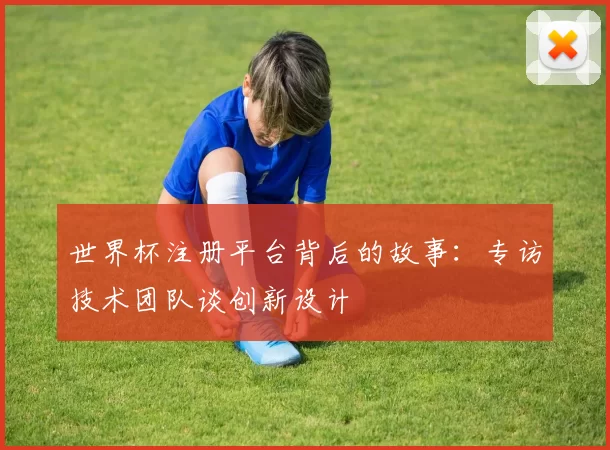 世界杯注册平台背后的故事：专访技术团队谈创新设计