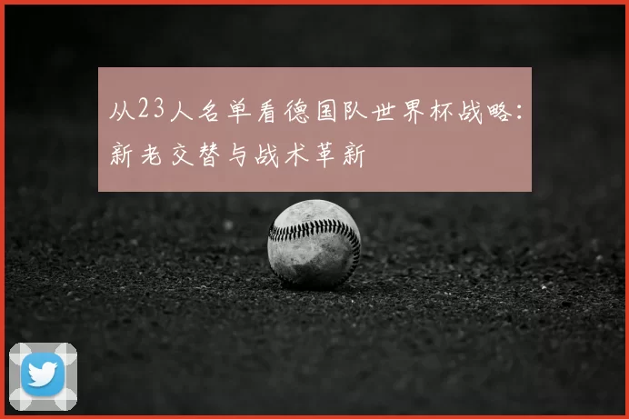 从23人名单看德国队世界杯战略:新老交替与战术革新