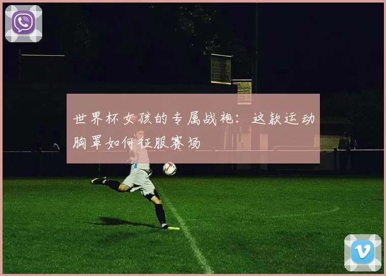 世界杯女孩的专属战袍:这款运动胸罩如何征服赛场