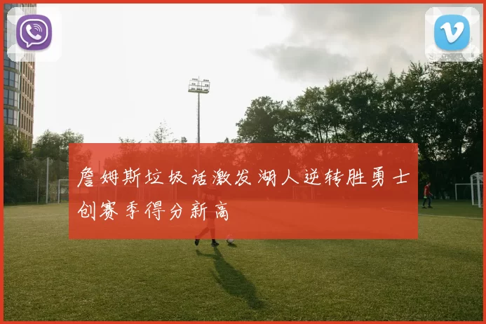 詹姆斯垃圾话激发湖人逆转胜勇士创赛季得分新高
