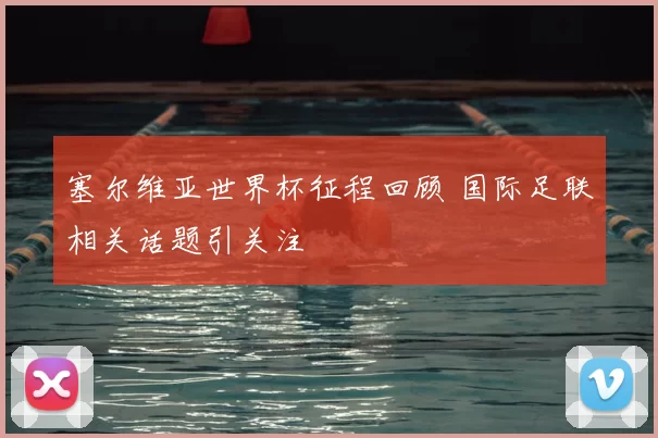 塞尔维亚世界杯征程回顾 国际足联相关话题引关注
