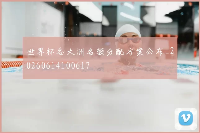 世界杯各大洲名额分配方案公布_20260614100617