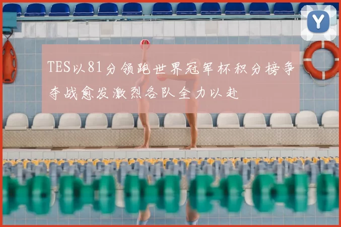 TES以81分领跑世界冠军杯积分榜争夺战愈发激烈各队全力以赴