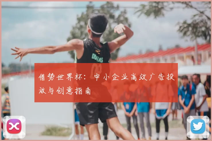 借势世界杯:中小企业高效广告投放与创意指南