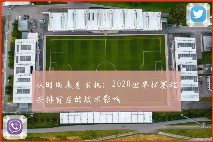从时间表看玄机:2020世界杯赛程安排背后的战术影响