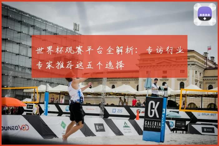 世界杯观赛平台全解析：专访行业专家推荐这五个选择