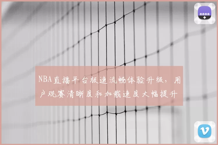 NBA直播平台极速流畅体验升级，用户观赛清晰度和加载速度大幅提升