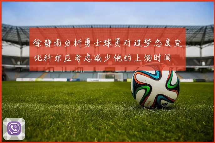 徐静雨分析勇士球员对追梦态度变化科尔应考虑减少他的上场时间