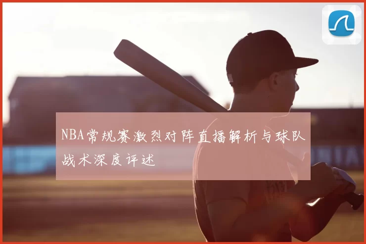 NBA常规赛激烈对阵直播解析与球队战术深度评述