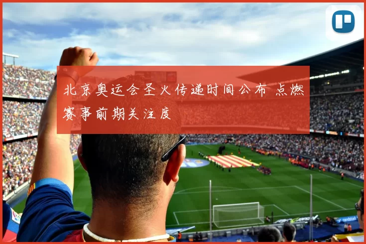北京奥运会圣火传递时间公布 点燃赛事前期关注度