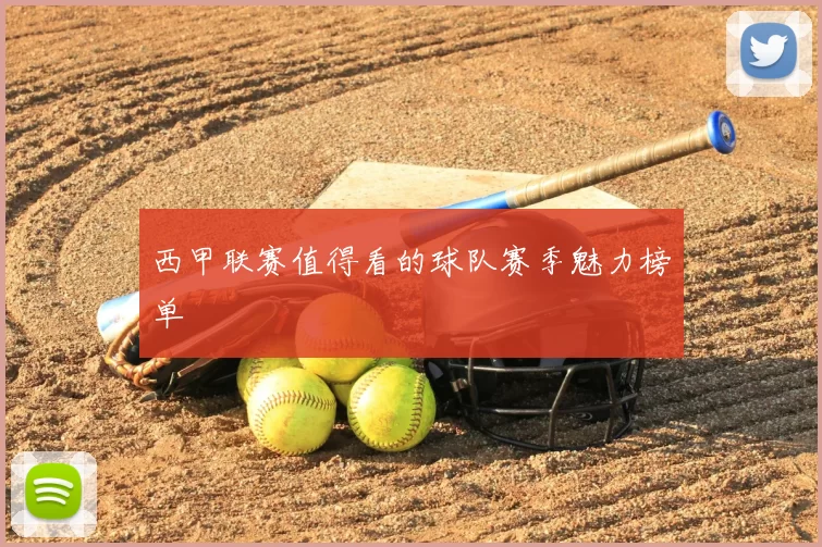 西甲联赛值得看的球队赛季魅力榜单