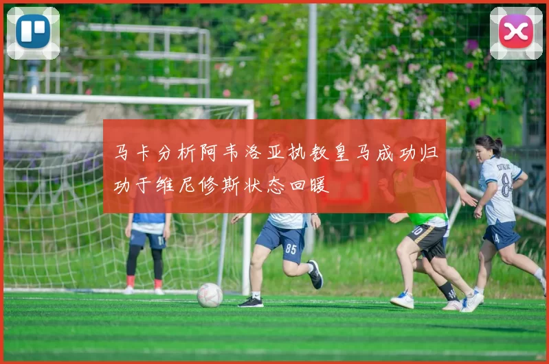 马卡分析阿韦洛亚执教皇马成功归功于维尼修斯状态回暖