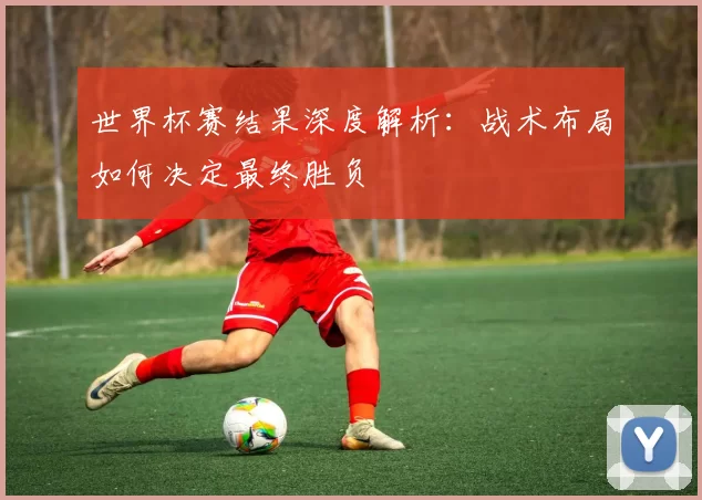 世界杯赛结果深度解析:战术布局如何决定最终胜负