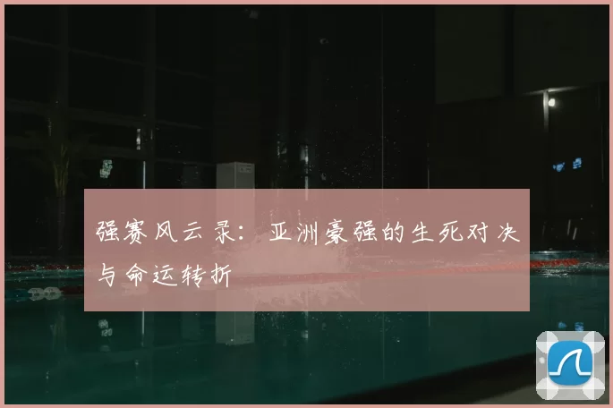 强赛风云录：亚洲豪强的生死对决与命运转折
