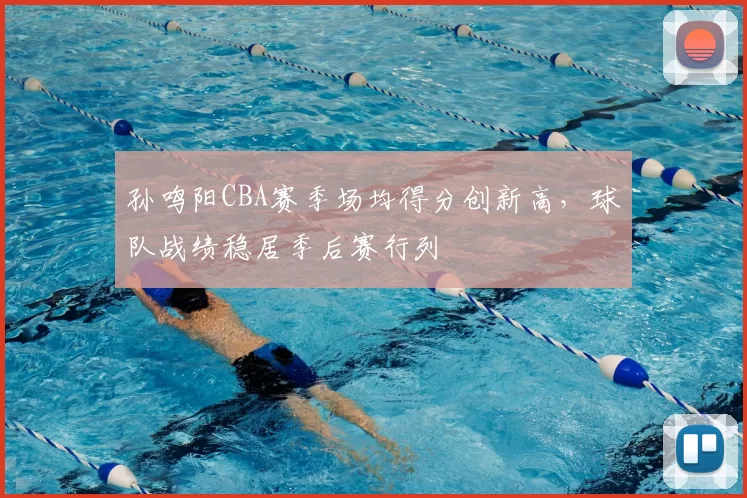 孙鸣阳CBA赛季场均得分创新高，球队战绩稳居季后赛行列