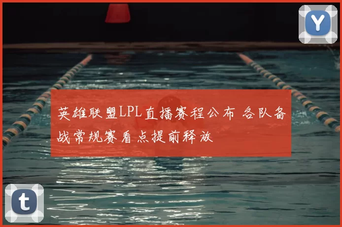 英雄联盟LPL直播赛程公布 各队备战常规赛看点提前释放