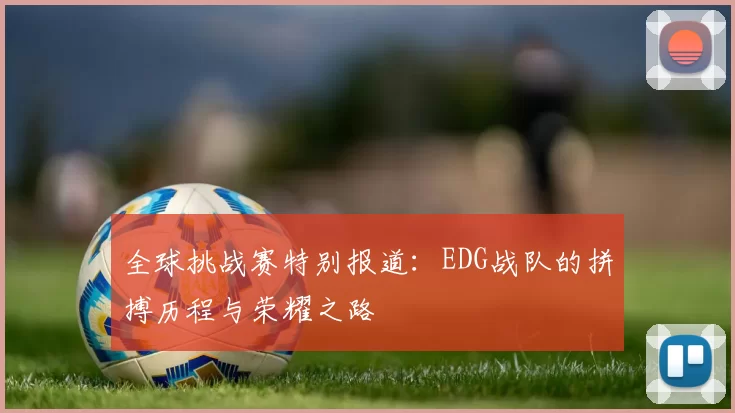 全球挑战赛特别报道:EDG战队的拼搏历程与荣耀之路