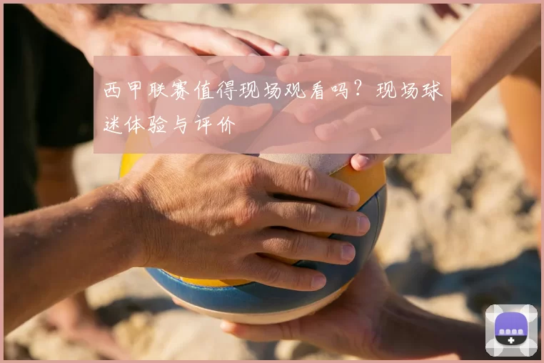 西甲联赛值得现场观看吗？现场球迷体验与评价