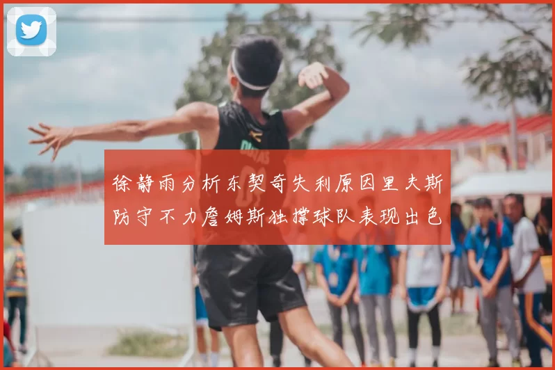 徐静雨分析东契奇失利原因里夫斯防守不力詹姆斯独撑球队表现出色