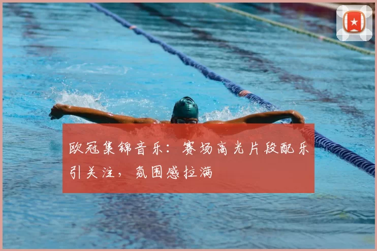 欧冠集锦音乐:赛场高光片段配乐引关注,氛围感拉满