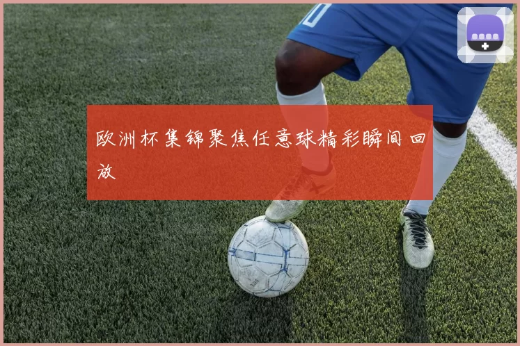 欧洲杯集锦聚焦任意球精彩瞬间回放