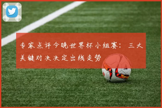 专家点评今晚世界杯小组赛：三大关键对决决定出线走势