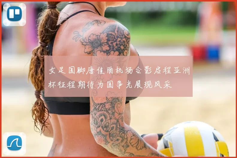 女足国脚唐佳丽机场合影启程亚洲杯征程期待为国争光展现风采