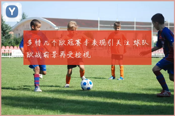 多特几个欧冠赛季表现引关注 球队欧战前景再受检视