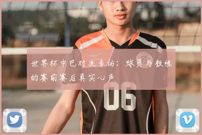 世界杯中巴对决专访：球员与教练的赛前赛后真实心声