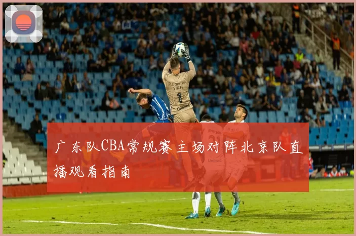 广东队CBA常规赛主场对阵北京队直播观看指南