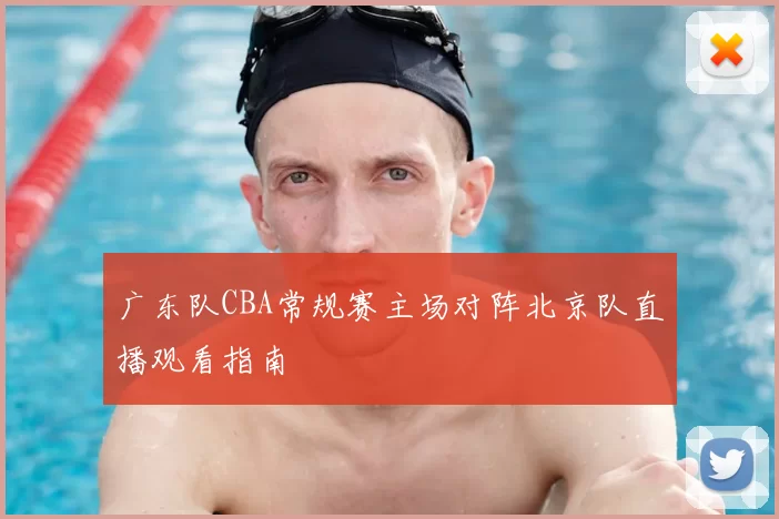 广东队CBA常规赛主场对阵北京队直播观看指南